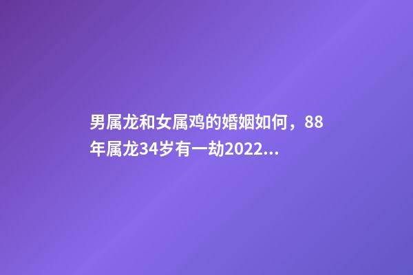 男属龙和女属鸡的婚姻如何，88年属龙34岁有一劫2022 属龙男和属鸡女的婚姻相配吗？-第1张-观点-玄机派